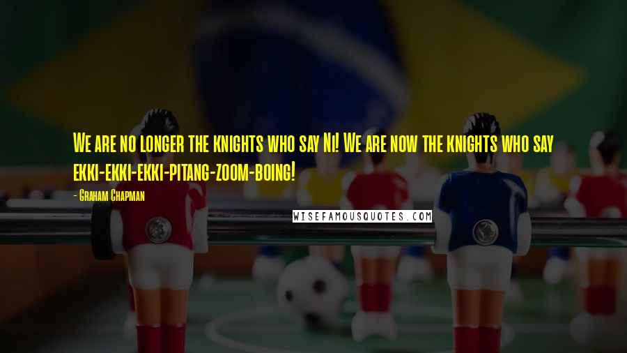 Graham Chapman Quotes: We are no longer the knights who say Ni! We are now the knights who say ekki-ekki-ekki-pitang-zoom-boing!