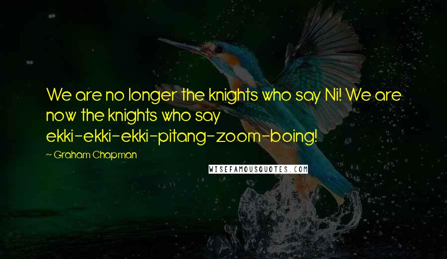 Graham Chapman Quotes: We are no longer the knights who say Ni! We are now the knights who say ekki-ekki-ekki-pitang-zoom-boing!