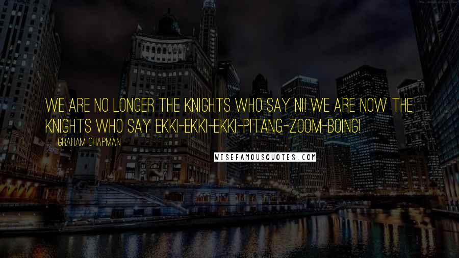 Graham Chapman Quotes: We are no longer the knights who say Ni! We are now the knights who say ekki-ekki-ekki-pitang-zoom-boing!