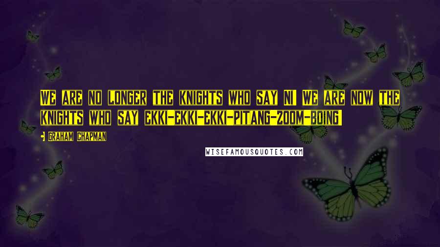 Graham Chapman Quotes: We are no longer the knights who say Ni! We are now the knights who say ekki-ekki-ekki-pitang-zoom-boing!