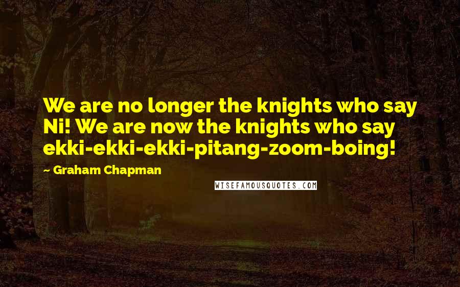 Graham Chapman Quotes: We are no longer the knights who say Ni! We are now the knights who say ekki-ekki-ekki-pitang-zoom-boing!