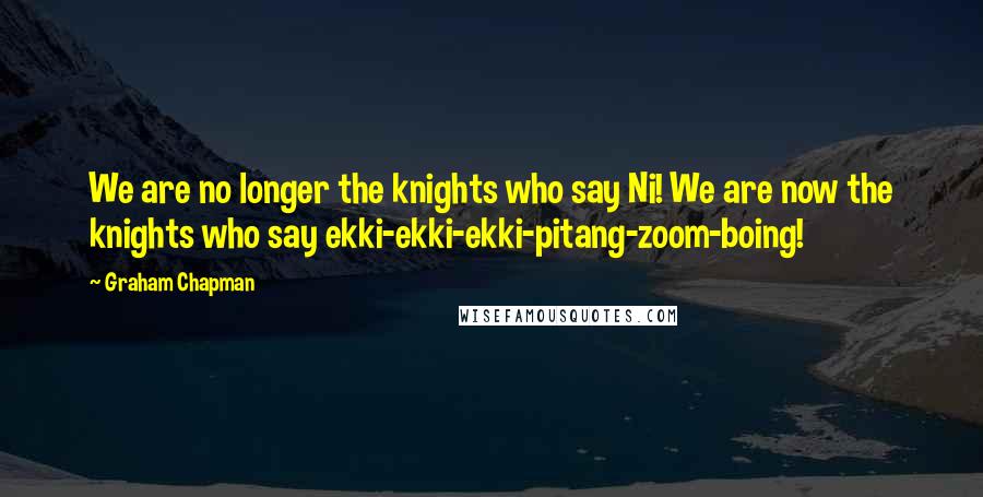 Graham Chapman Quotes: We are no longer the knights who say Ni! We are now the knights who say ekki-ekki-ekki-pitang-zoom-boing!