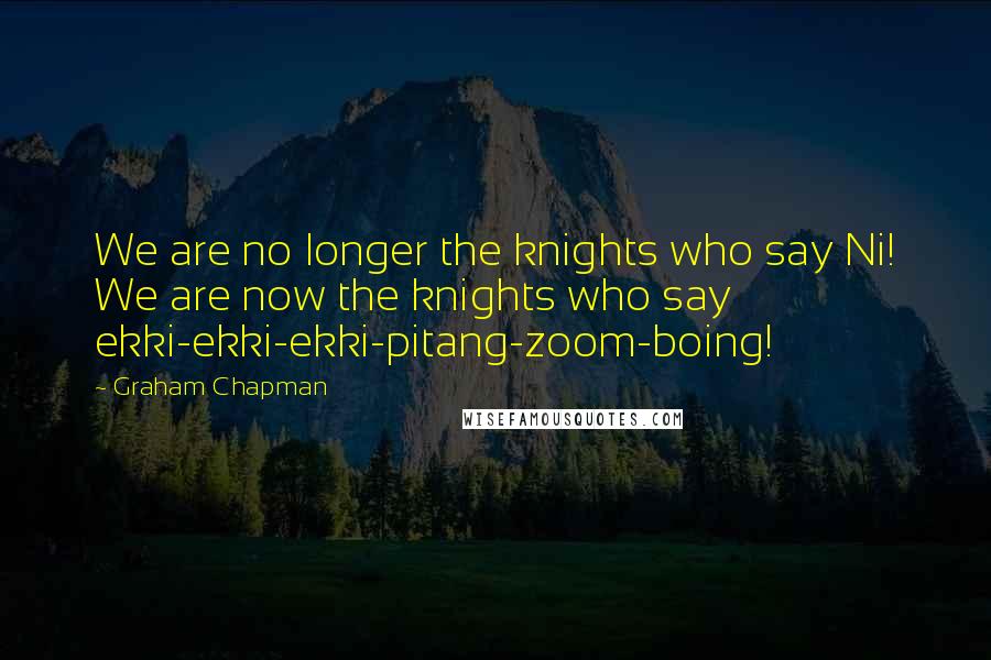 Graham Chapman Quotes: We are no longer the knights who say Ni! We are now the knights who say ekki-ekki-ekki-pitang-zoom-boing!