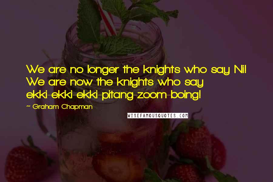 Graham Chapman Quotes: We are no longer the knights who say Ni! We are now the knights who say ekki-ekki-ekki-pitang-zoom-boing!