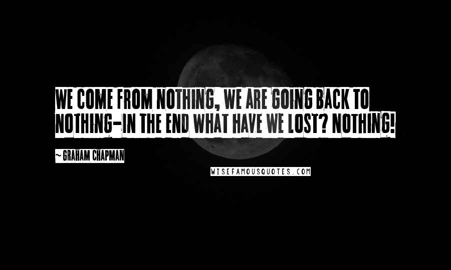 Graham Chapman Quotes: We come from nothing, we are going back to nothing-In the end what have we lost? Nothing!