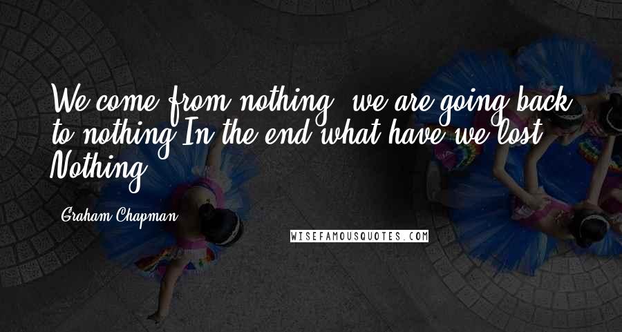 Graham Chapman Quotes: We come from nothing, we are going back to nothing-In the end what have we lost? Nothing!