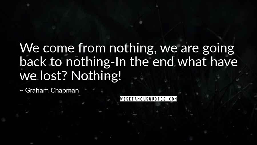 Graham Chapman Quotes: We come from nothing, we are going back to nothing-In the end what have we lost? Nothing!