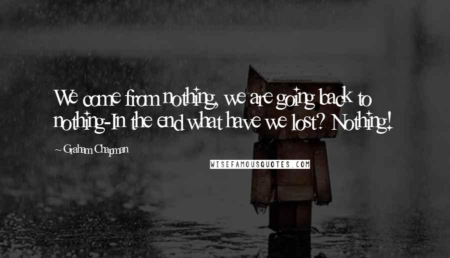 Graham Chapman Quotes: We come from nothing, we are going back to nothing-In the end what have we lost? Nothing!