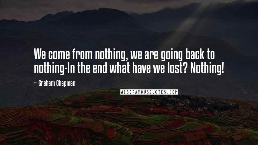 Graham Chapman Quotes: We come from nothing, we are going back to nothing-In the end what have we lost? Nothing!