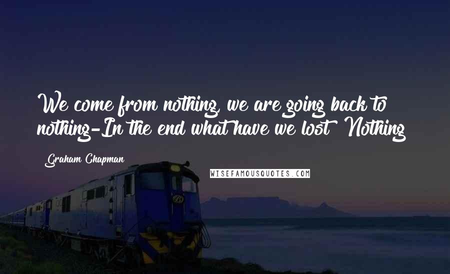 Graham Chapman Quotes: We come from nothing, we are going back to nothing-In the end what have we lost? Nothing!