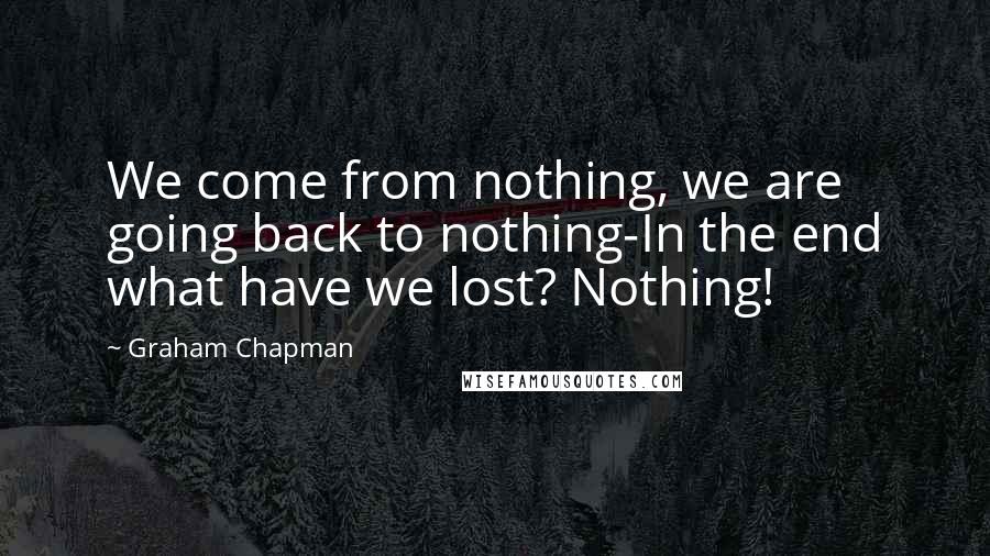 Graham Chapman Quotes: We come from nothing, we are going back to nothing-In the end what have we lost? Nothing!