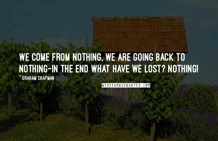 Graham Chapman Quotes: We come from nothing, we are going back to nothing-In the end what have we lost? Nothing!