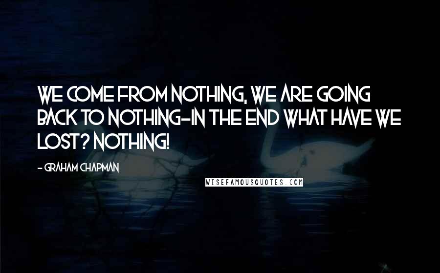 Graham Chapman Quotes: We come from nothing, we are going back to nothing-In the end what have we lost? Nothing!