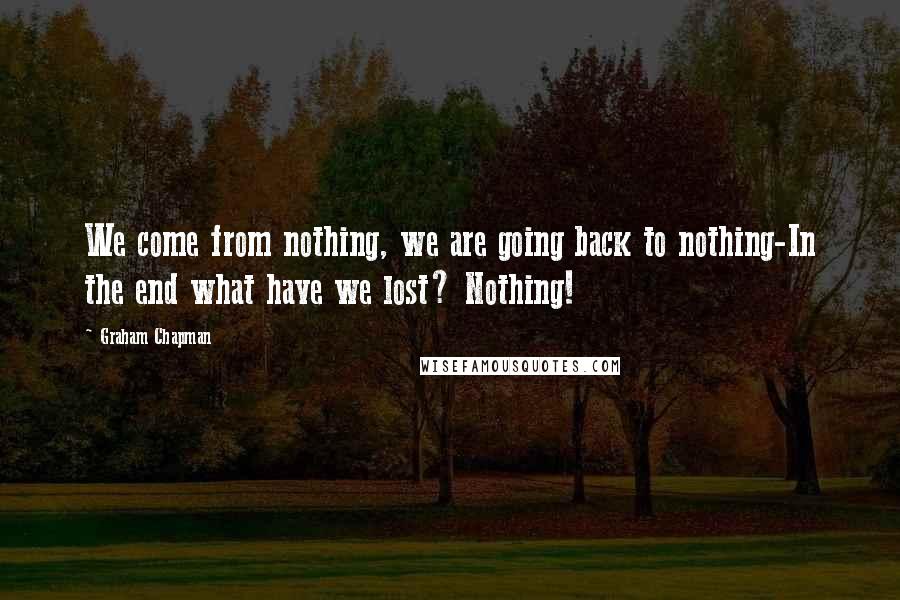 Graham Chapman Quotes: We come from nothing, we are going back to nothing-In the end what have we lost? Nothing!