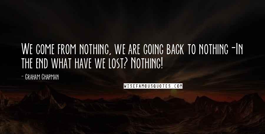 Graham Chapman Quotes: We come from nothing, we are going back to nothing-In the end what have we lost? Nothing!