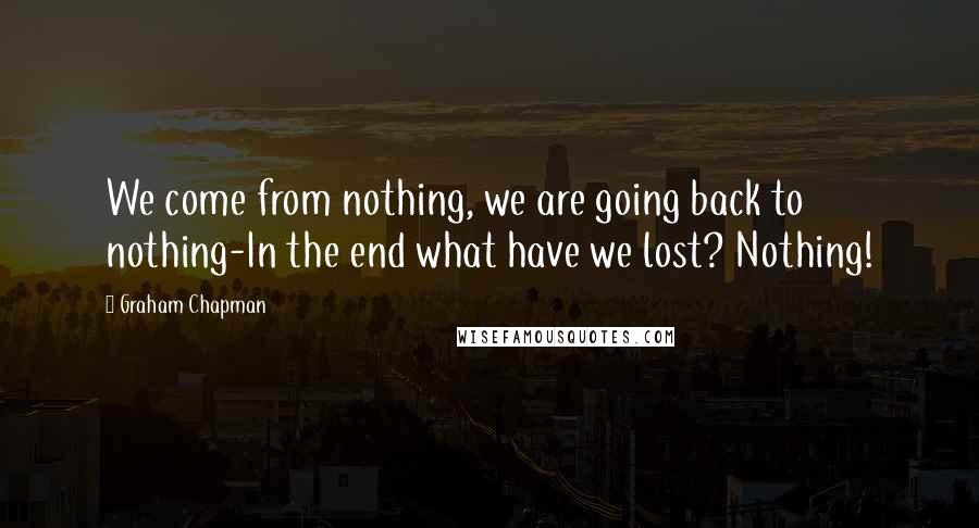 Graham Chapman Quotes: We come from nothing, we are going back to nothing-In the end what have we lost? Nothing!