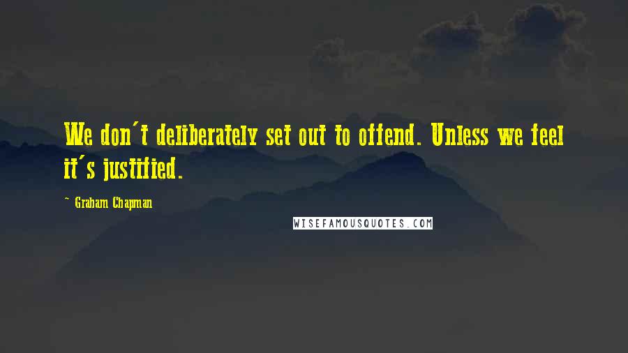 Graham Chapman Quotes: We don't deliberately set out to offend. Unless we feel it's justified.