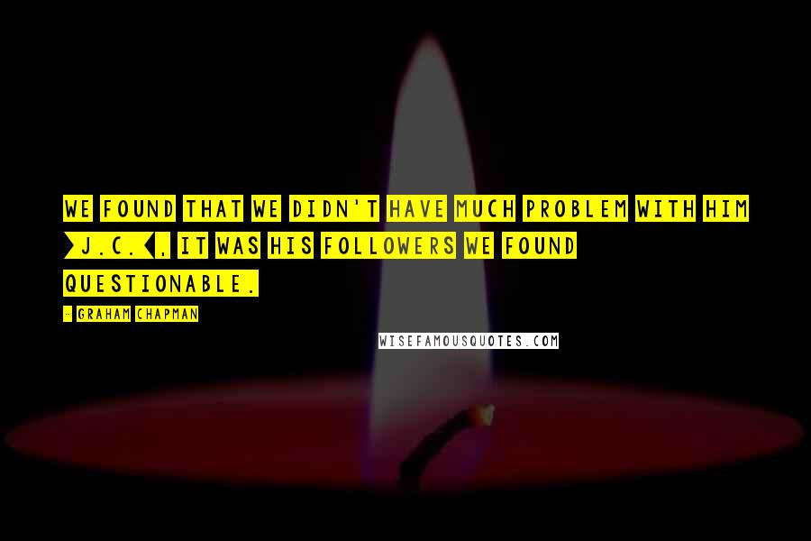 Graham Chapman Quotes: We found that we didn't have much problem with him [J.C.], it was his followers we found questionable.