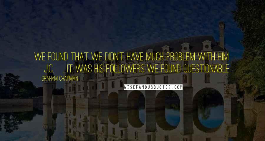 Graham Chapman Quotes: We found that we didn't have much problem with him [J.C.], it was his followers we found questionable.