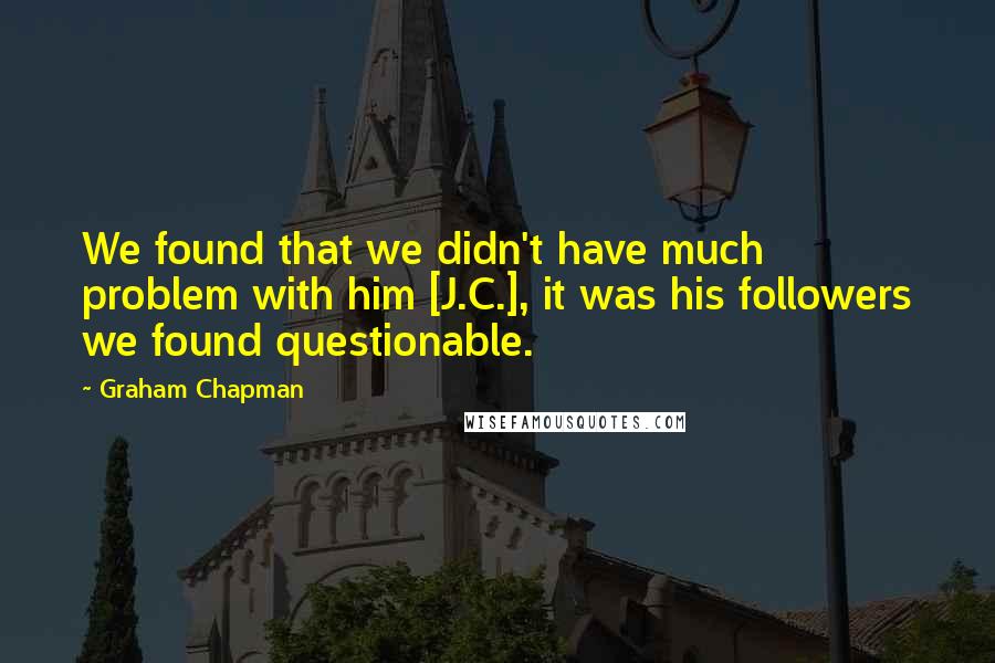 Graham Chapman Quotes: We found that we didn't have much problem with him [J.C.], it was his followers we found questionable.