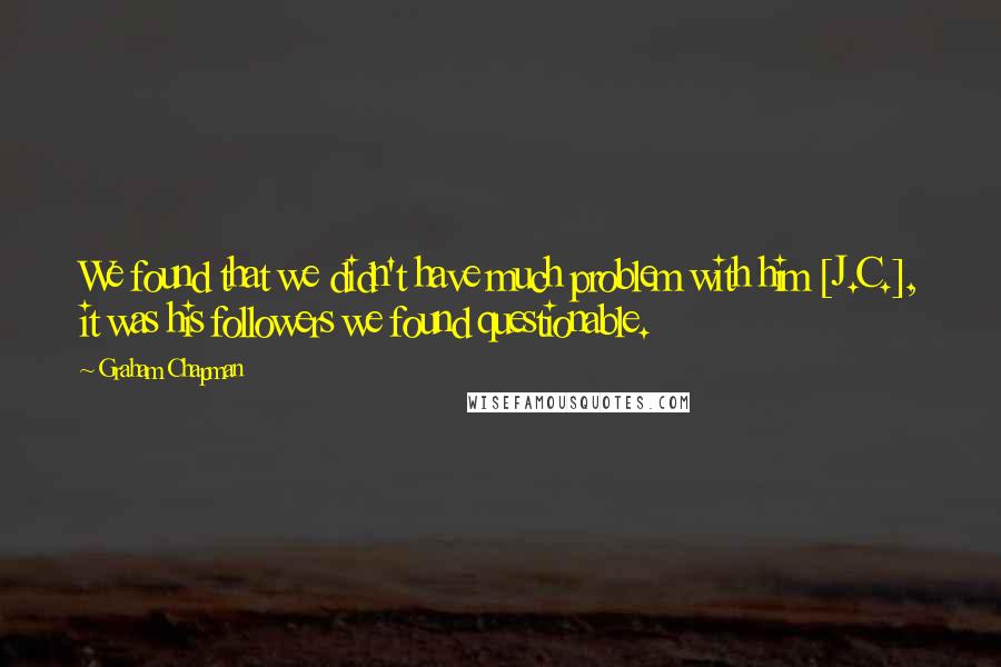 Graham Chapman Quotes: We found that we didn't have much problem with him [J.C.], it was his followers we found questionable.