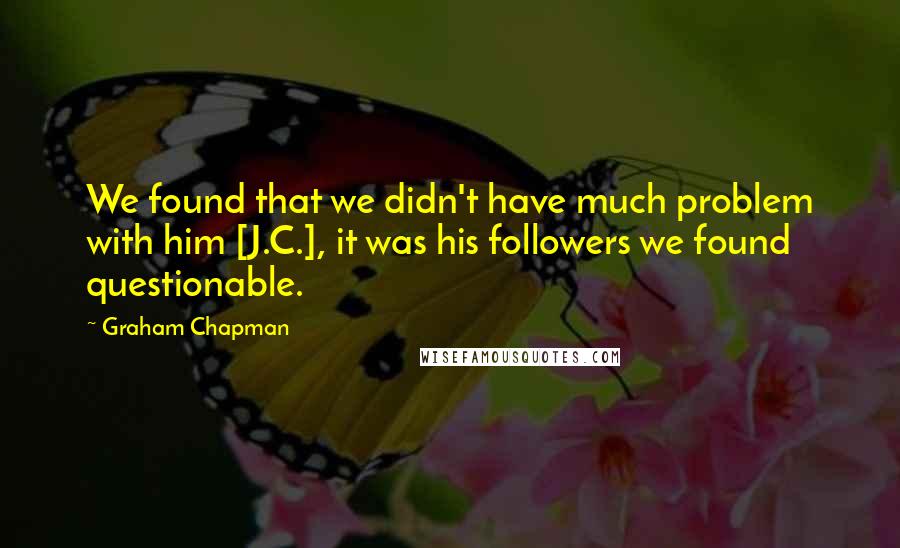Graham Chapman Quotes: We found that we didn't have much problem with him [J.C.], it was his followers we found questionable.