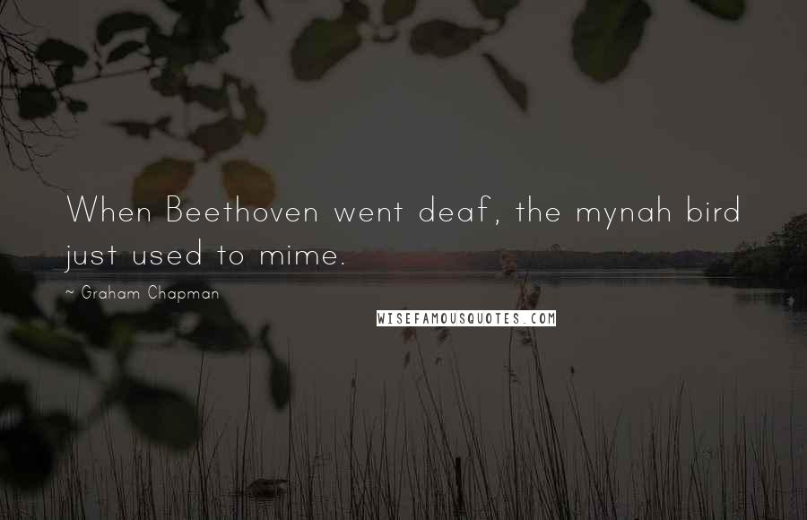 Graham Chapman Quotes: When Beethoven went deaf, the mynah bird just used to mime.