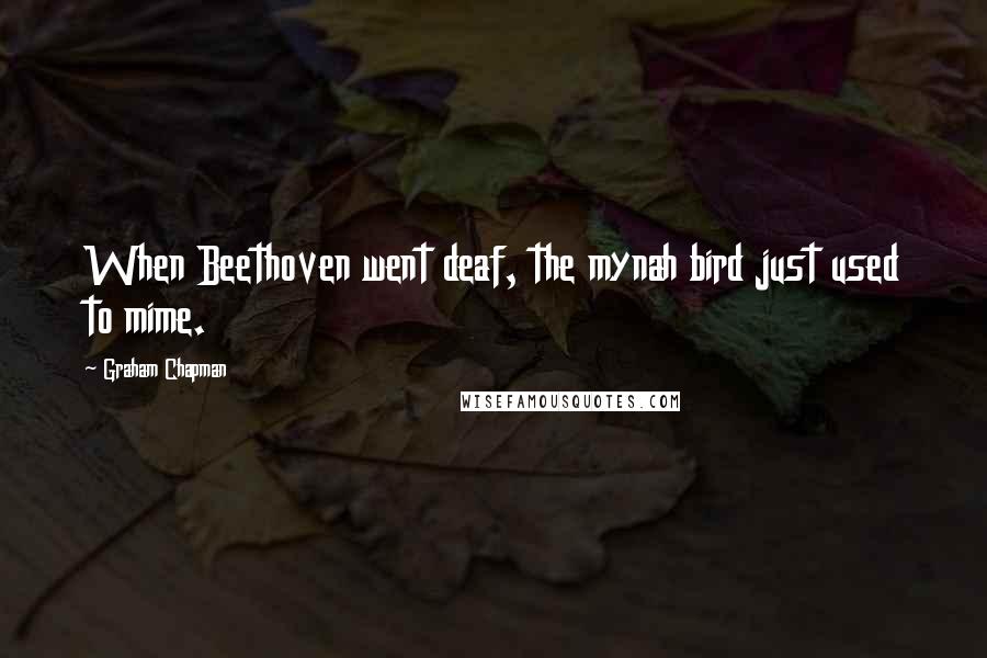 Graham Chapman Quotes: When Beethoven went deaf, the mynah bird just used to mime.