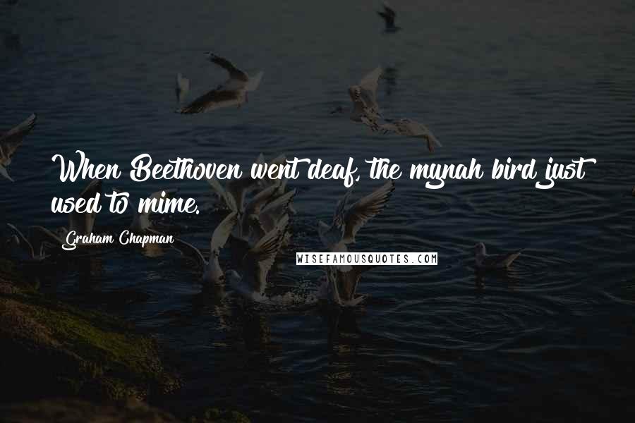 Graham Chapman Quotes: When Beethoven went deaf, the mynah bird just used to mime.