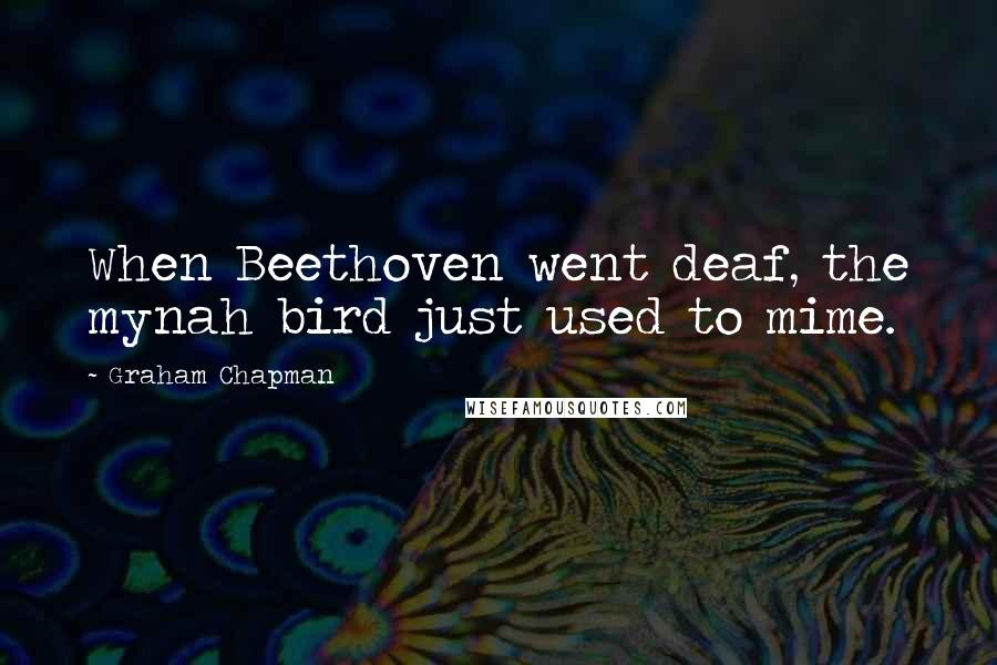 Graham Chapman Quotes: When Beethoven went deaf, the mynah bird just used to mime.