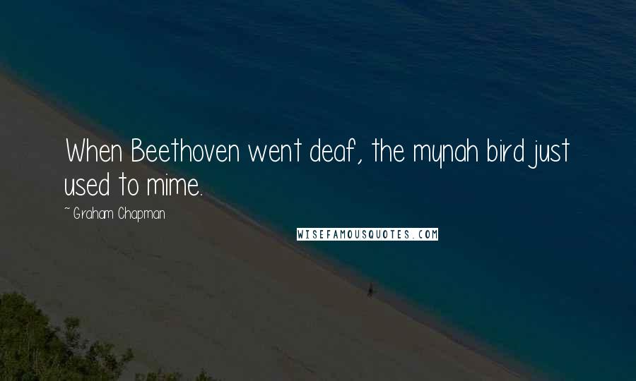 Graham Chapman Quotes: When Beethoven went deaf, the mynah bird just used to mime.