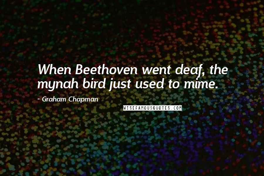 Graham Chapman Quotes: When Beethoven went deaf, the mynah bird just used to mime.