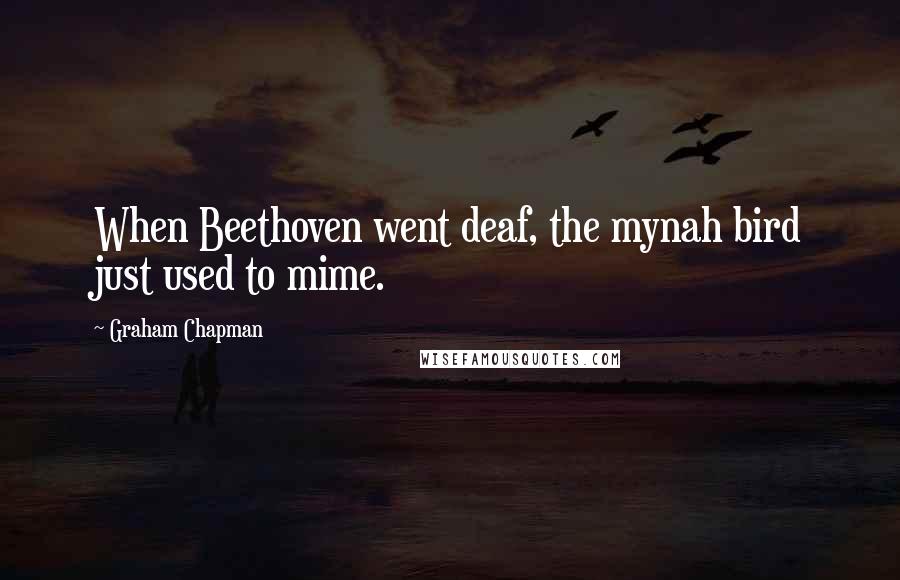 Graham Chapman Quotes: When Beethoven went deaf, the mynah bird just used to mime.