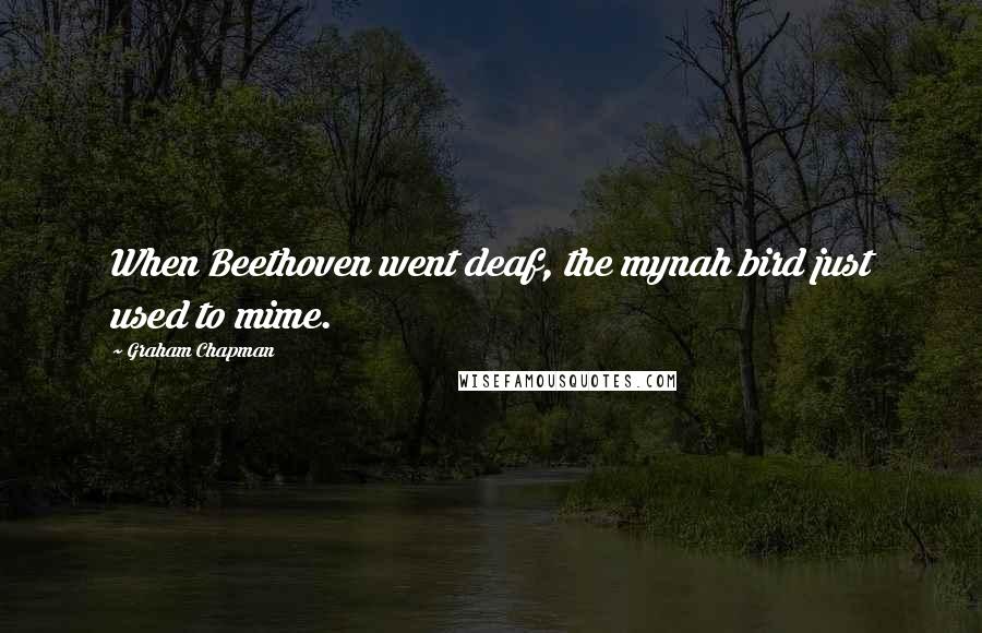 Graham Chapman Quotes: When Beethoven went deaf, the mynah bird just used to mime.