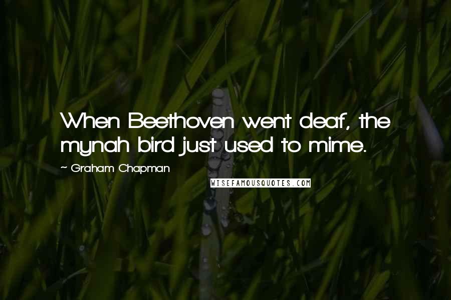Graham Chapman Quotes: When Beethoven went deaf, the mynah bird just used to mime.