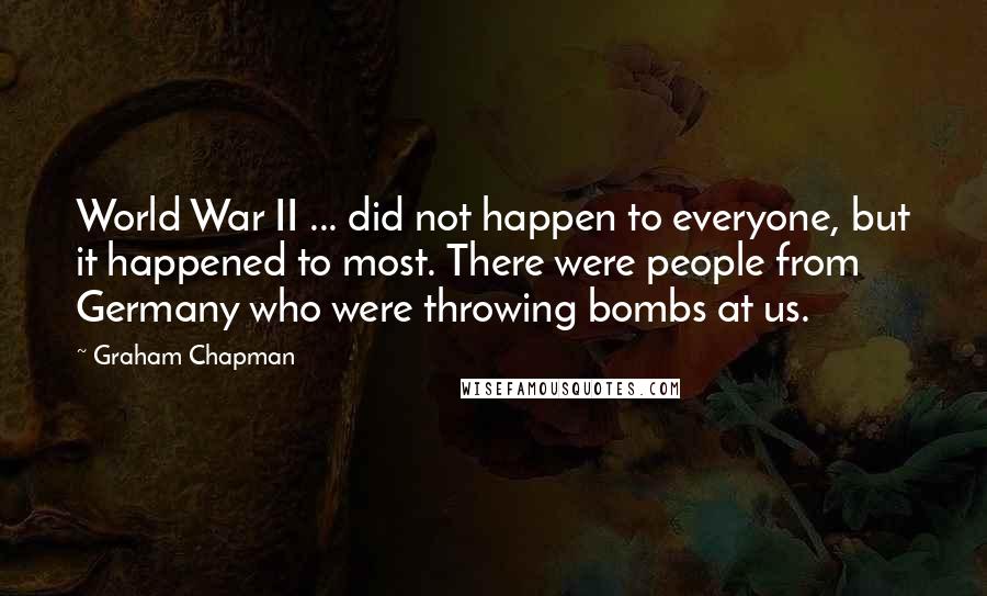 Graham Chapman Quotes: World War II ... did not happen to everyone, but it happened to most. There were people from Germany who were throwing bombs at us.