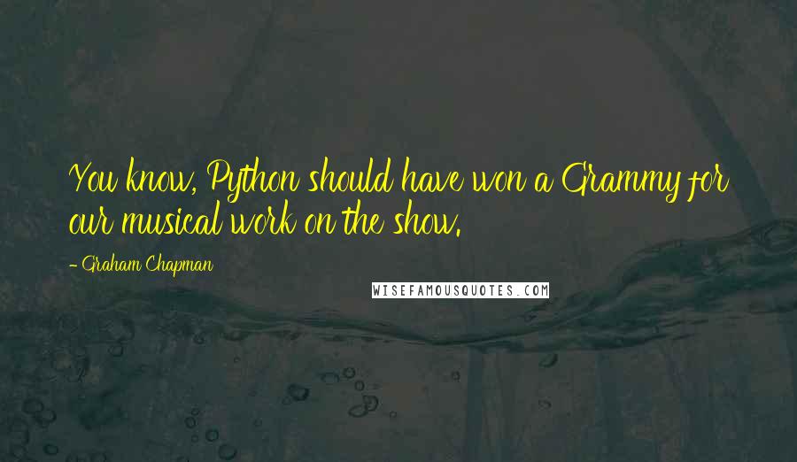 Graham Chapman Quotes: You know, Python should have won a Grammy for our musical work on the show.