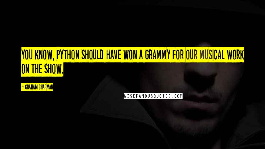 Graham Chapman Quotes: You know, Python should have won a Grammy for our musical work on the show.