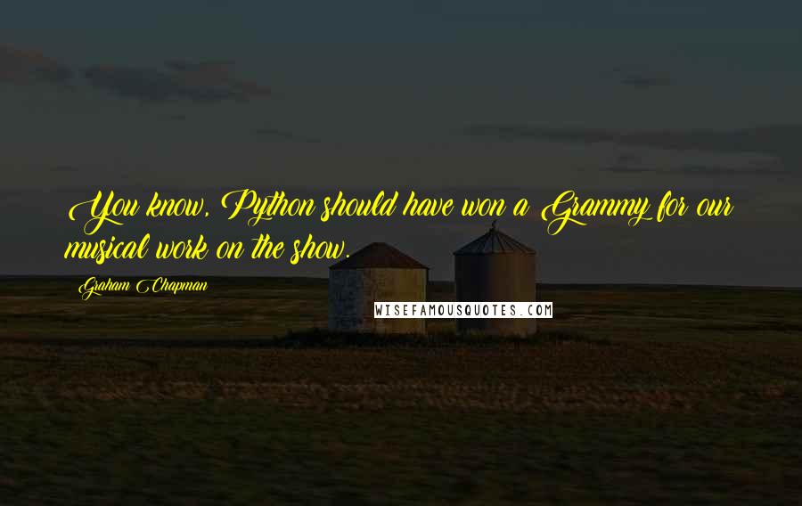 Graham Chapman Quotes: You know, Python should have won a Grammy for our musical work on the show.