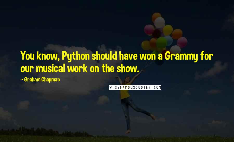 Graham Chapman Quotes: You know, Python should have won a Grammy for our musical work on the show.