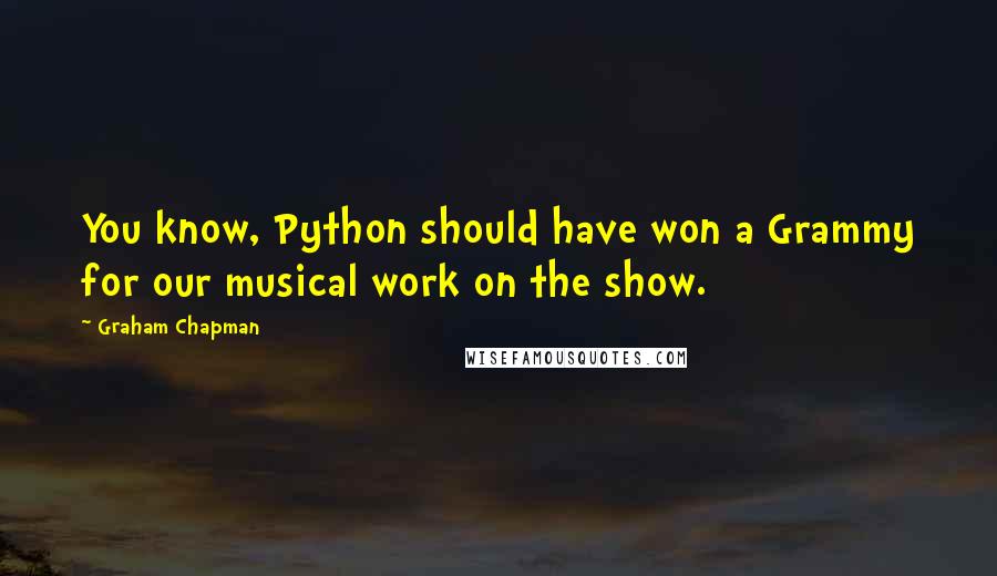 Graham Chapman Quotes: You know, Python should have won a Grammy for our musical work on the show.