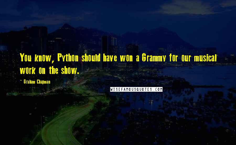 Graham Chapman Quotes: You know, Python should have won a Grammy for our musical work on the show.