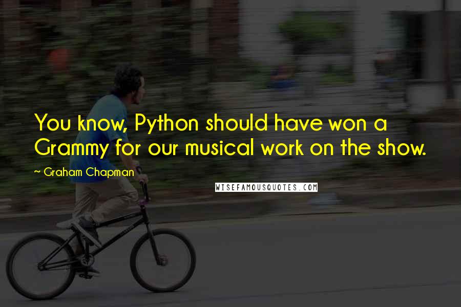 Graham Chapman Quotes: You know, Python should have won a Grammy for our musical work on the show.