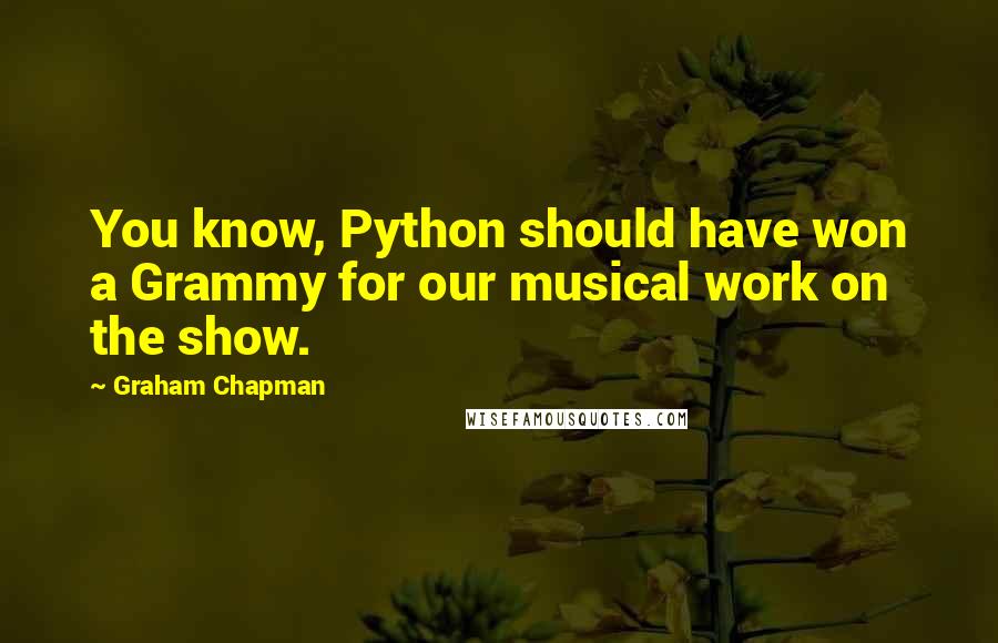 Graham Chapman Quotes: You know, Python should have won a Grammy for our musical work on the show.
