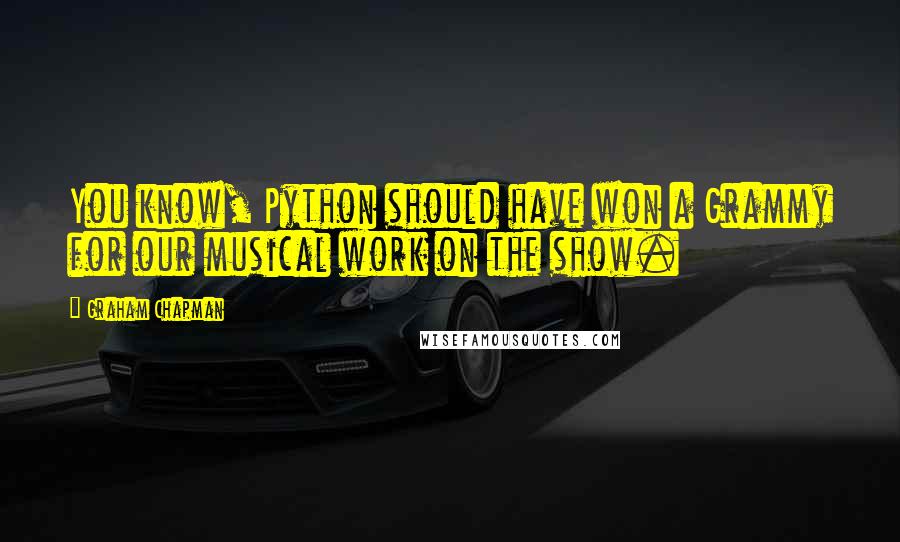 Graham Chapman Quotes: You know, Python should have won a Grammy for our musical work on the show.