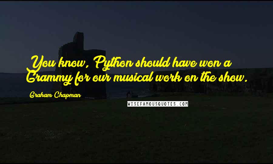 Graham Chapman Quotes: You know, Python should have won a Grammy for our musical work on the show.