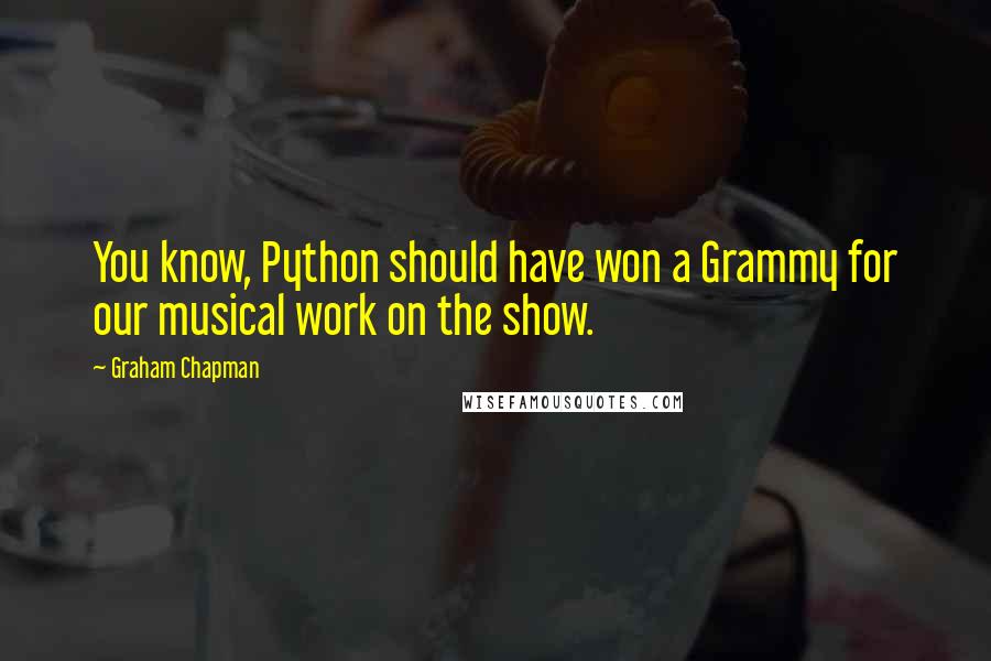 Graham Chapman Quotes: You know, Python should have won a Grammy for our musical work on the show.