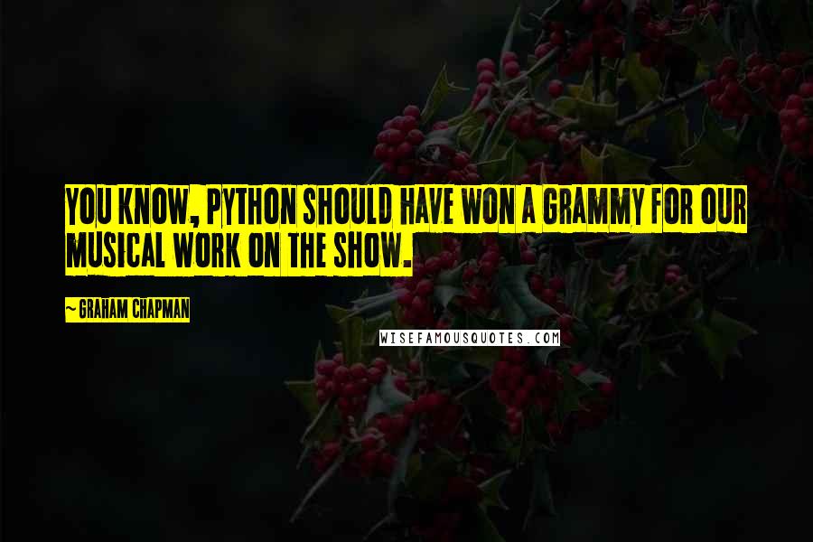 Graham Chapman Quotes: You know, Python should have won a Grammy for our musical work on the show.