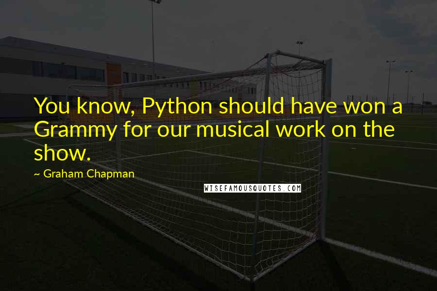Graham Chapman Quotes: You know, Python should have won a Grammy for our musical work on the show.