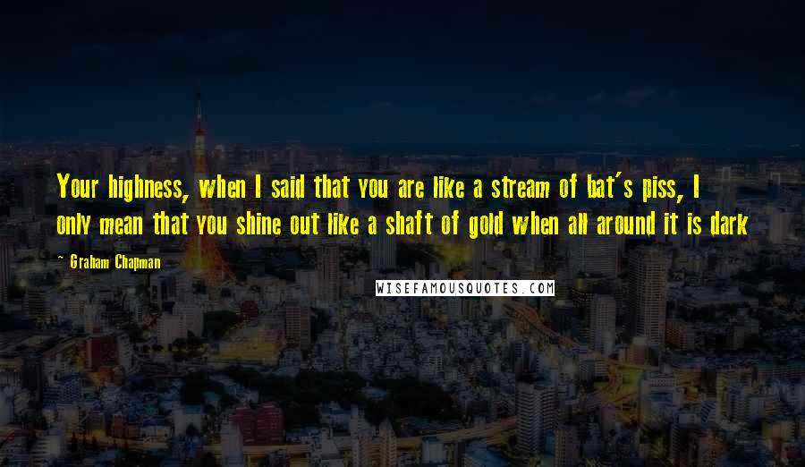 Graham Chapman Quotes: Your highness, when I said that you are like a stream of bat's piss, I only mean that you shine out like a shaft of gold when all around it is dark